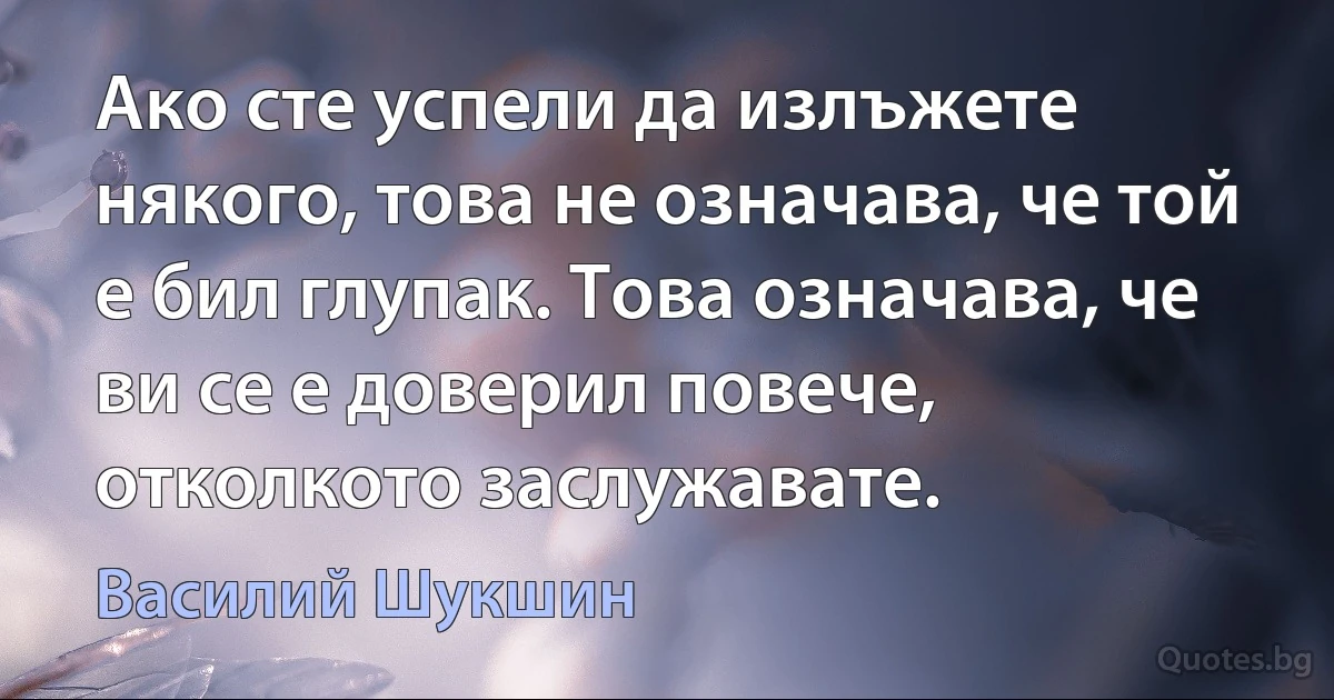 Ако сте успели да излъжете някого, това не означава, че той е бил глупак. Това означава, че ви се е доверил повече, отколкото заслужавате. (Василий Шукшин)