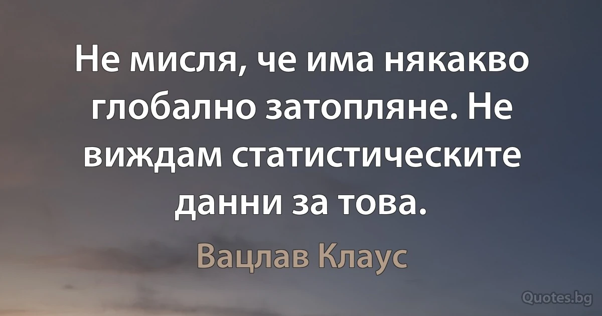 Не мисля, че има някакво глобално затопляне. Не виждам статистическите данни за това. (Вацлав Клаус)