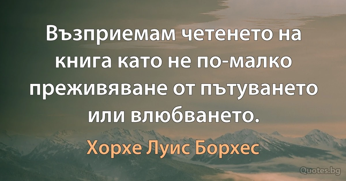 Възприемам четенето на книга като не по-малко преживяване от пътуването или влюбването. (Хорхе Луис Борхес)