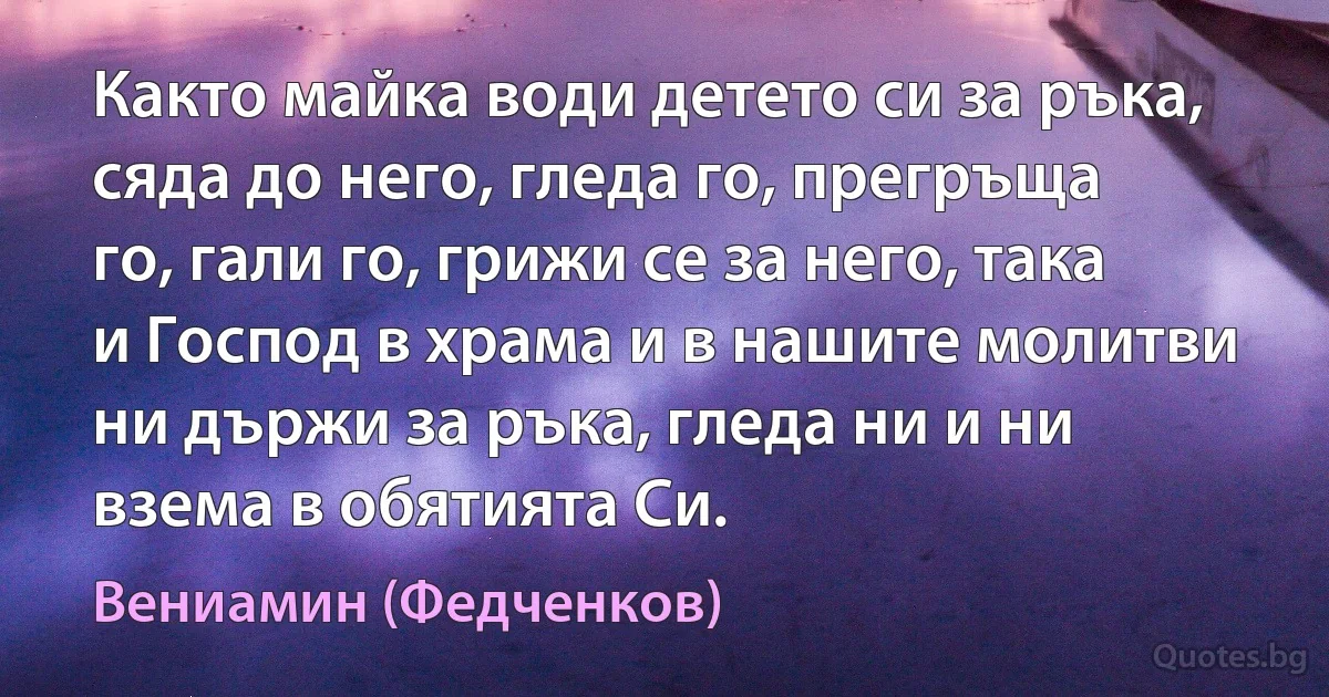 Както майка води детето си за ръка, сяда до него, гледа го, прегръща го, гали го, грижи се за него, така и Господ в храма и в нашите молитви ни държи за ръка, гледа ни и ни взема в обятията Си. (Вениамин (Федченков))