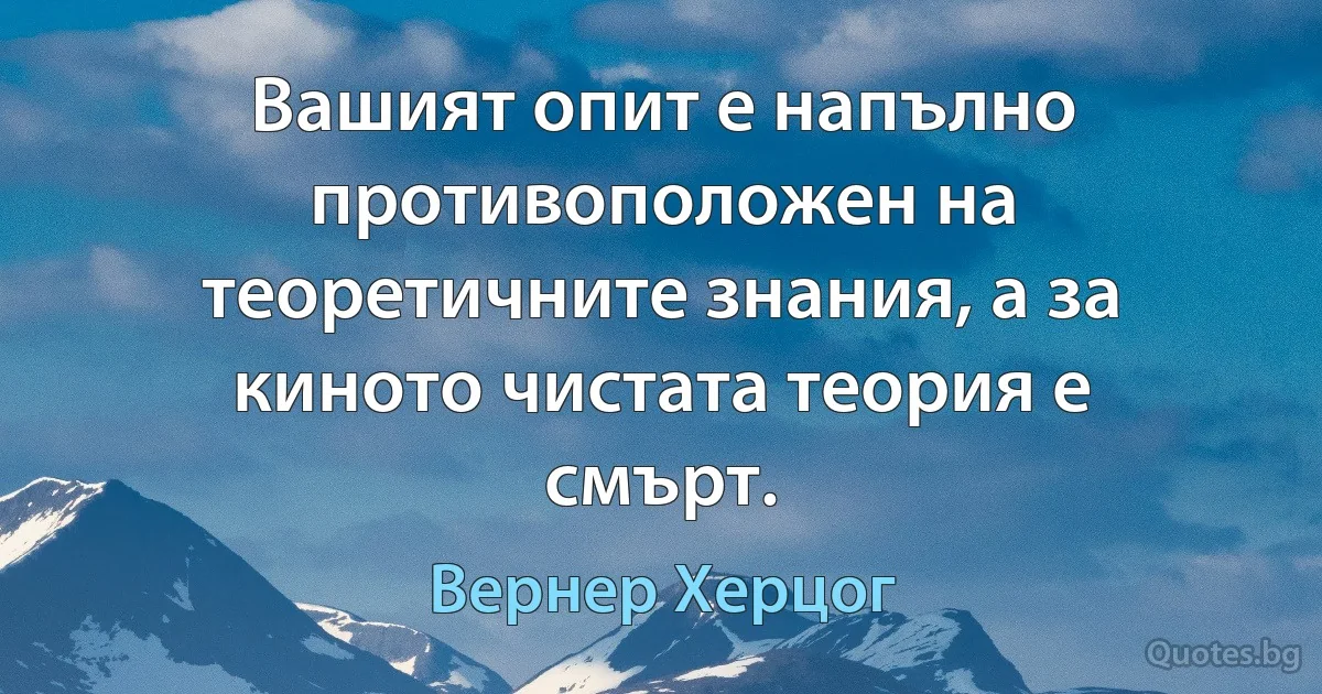 Вашият опит е напълно противоположен на теоретичните знания, а за киното чистата теория е смърт. (Вернер Херцог)