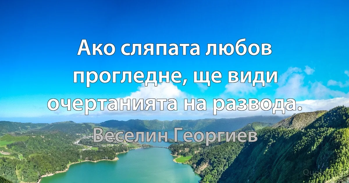 Ако сляпата любов прогледне, ще види очертанията на развода. (Веселин Георгиев)