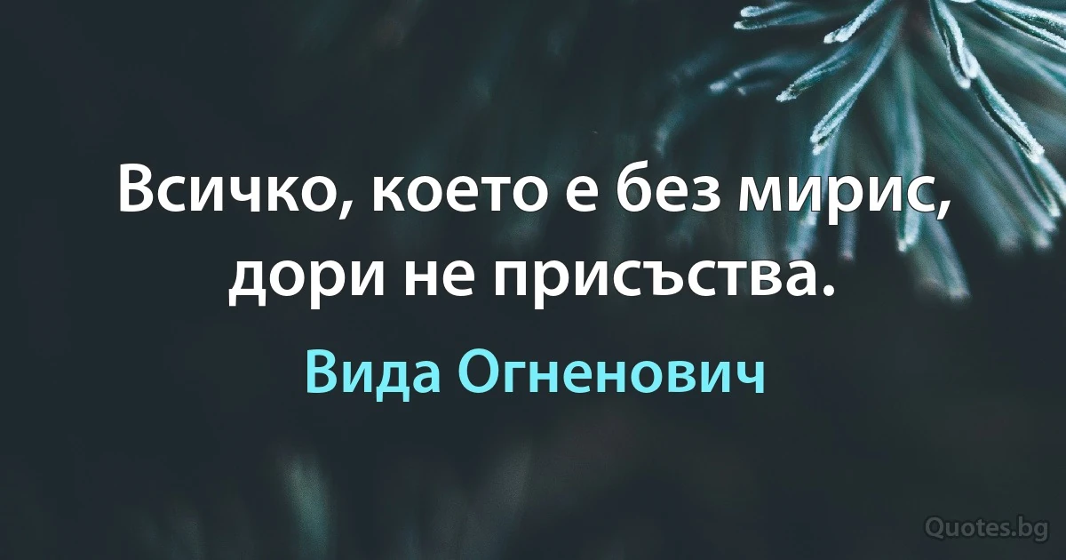 Всичко, което е без мирис, дори не присъства. (Вида Огненович)