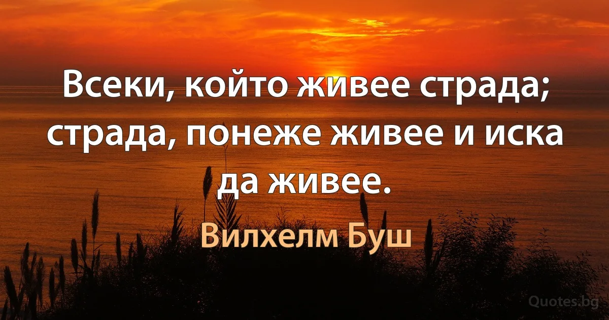 Всеки, който живее страда; страда, понеже живее и иска да живее. (Вилхелм Буш)