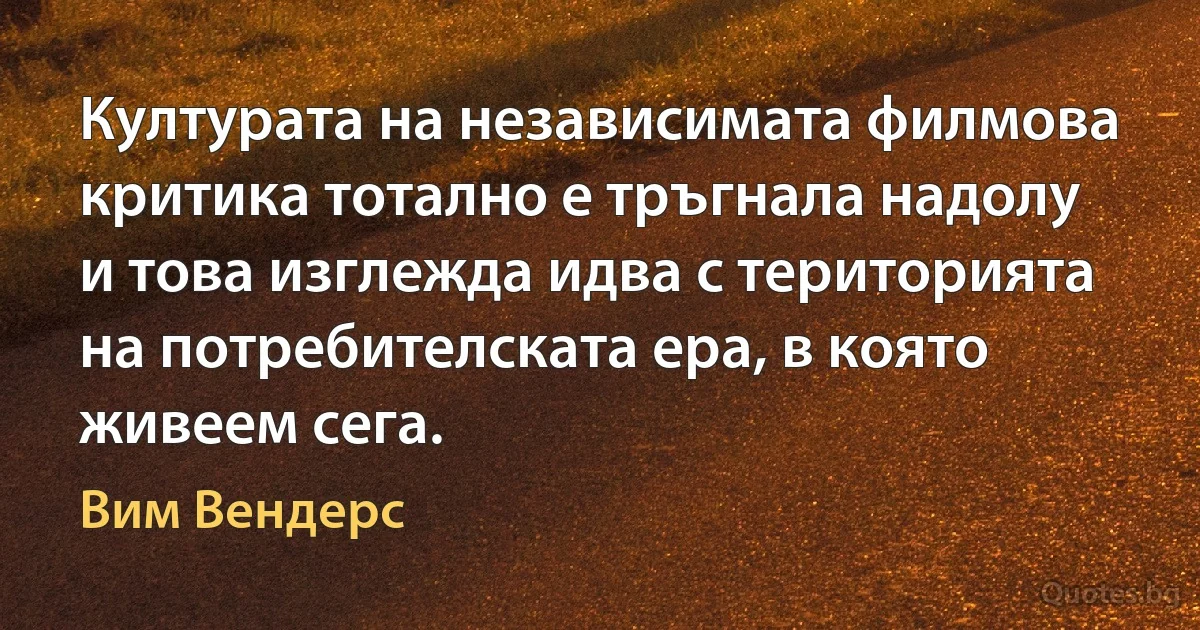 Културата на независимата филмова критика тотално е тръгнала надолу и това изглежда идва с територията на потребителската ера, в която живеем сега. (Вим Вендерс)