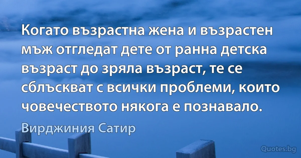 Когато възрастна жена и възрастен мъж отгледат дете от ранна детска възраст до зряла възраст, те се сблъскват с всички проблеми, които човечеството някога е познавало. (Вирджиния Сатир)