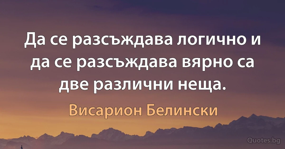 Да се разсъждава логично и да се разсъждава вярно са две различни неща. (Висарион Белински)