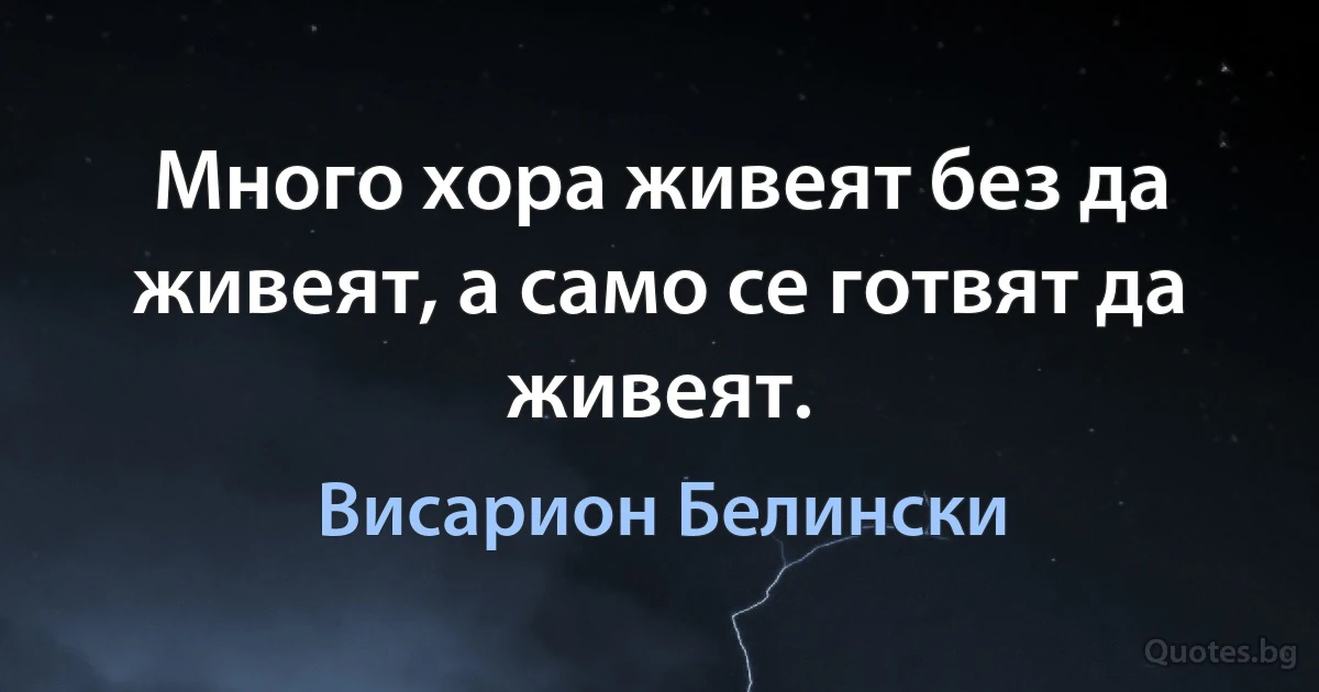 Много хора живеят без да живеят, а само се готвят да живеят. (Висарион Белински)