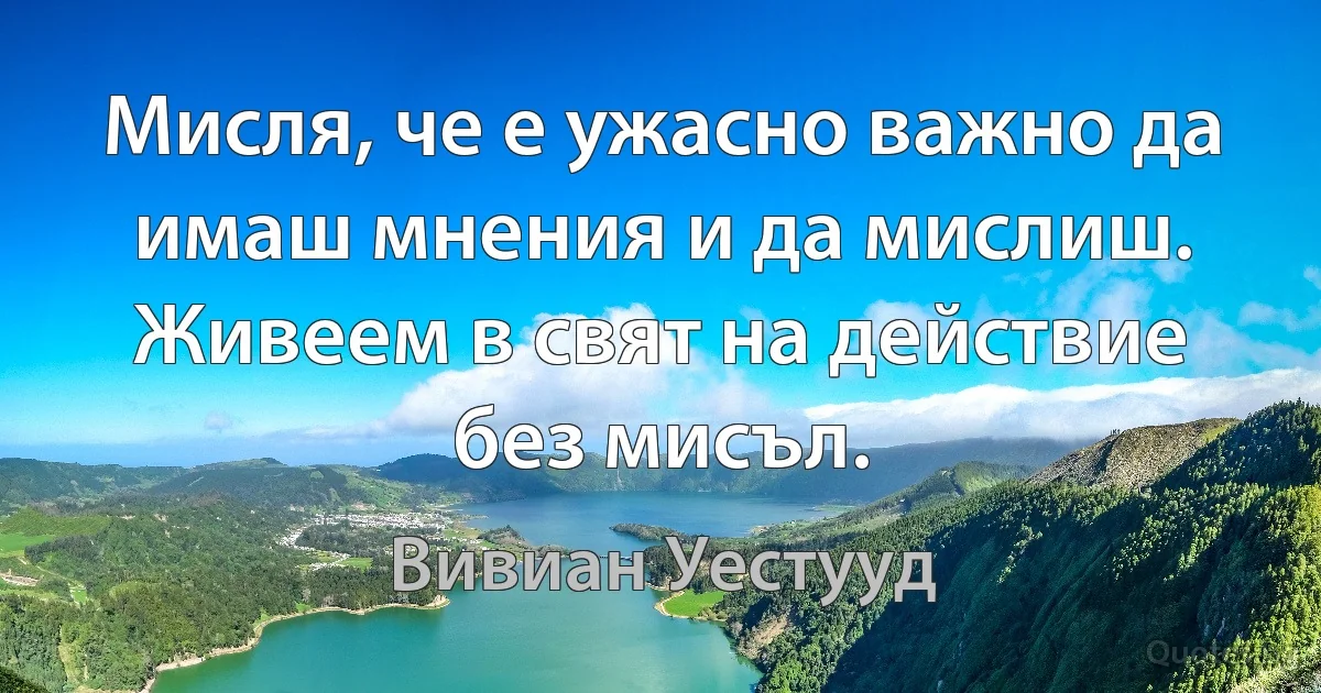 Мисля, че е ужасно важно да имаш мнения и да мислиш. Живеем в свят на действие без мисъл. (Вивиан Уестууд)