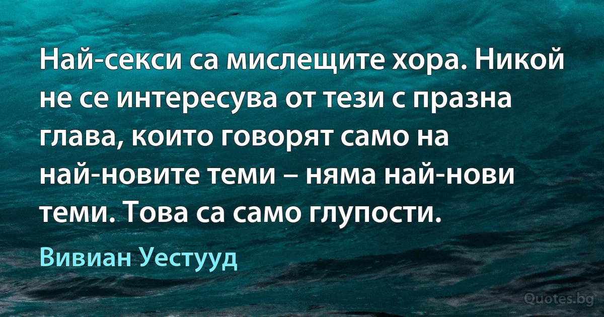 Най-секси са мислещите хора. Никой не се интересува от тези с празна глава, които говорят само на най-новите теми – няма най-нови теми. Това са само глупости. (Вивиан Уестууд)