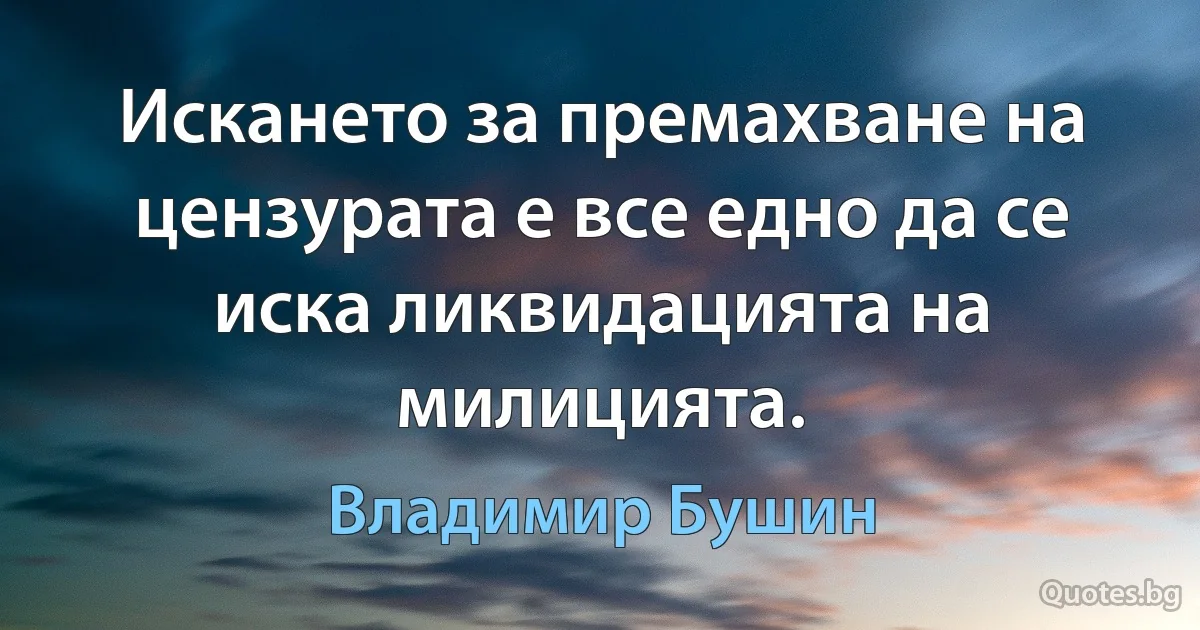 Искането за премахване на цензурата е все едно да се иска ликвидацията на милицията. (Владимир Бушин)