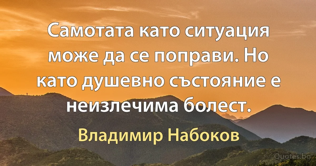 Самотата като ситуация може да се поправи. Но като душевно състояние е неизлечима болест. (Владимир Набоков)