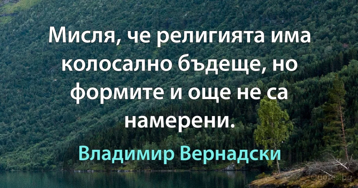 Мисля, че религията има колосално бъдеще, но формите и още не са намерени. (Владимир Вернадски)