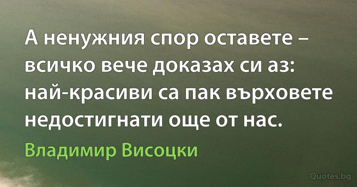 А ненужния спор оставете –
всичко вече доказах си аз:
най-красиви са пак върховете
недостигнати още от нас. (Владимир Висоцки)