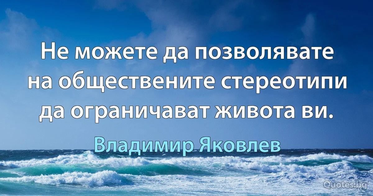 Не можете да позволявате на обществените стереотипи да ограничават живота ви. (Владимир Яковлев)