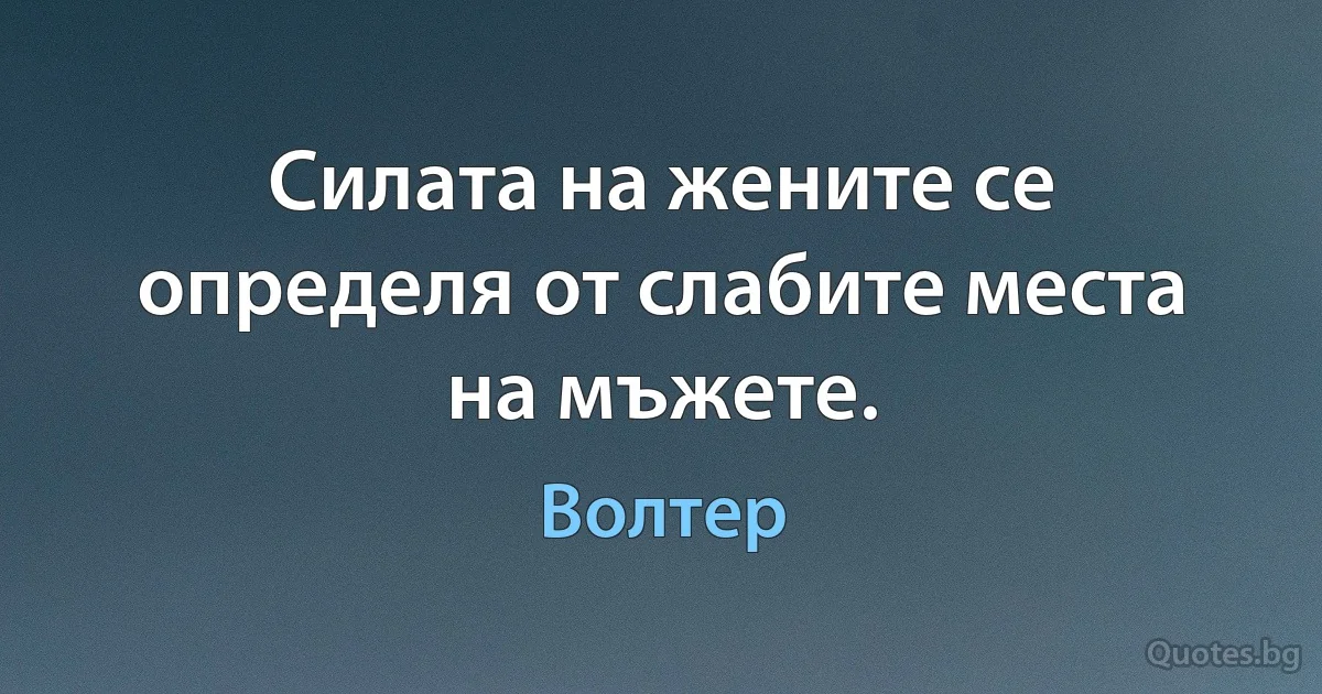 Силата на жените се определя от слабите места на мъжете. (Волтер)