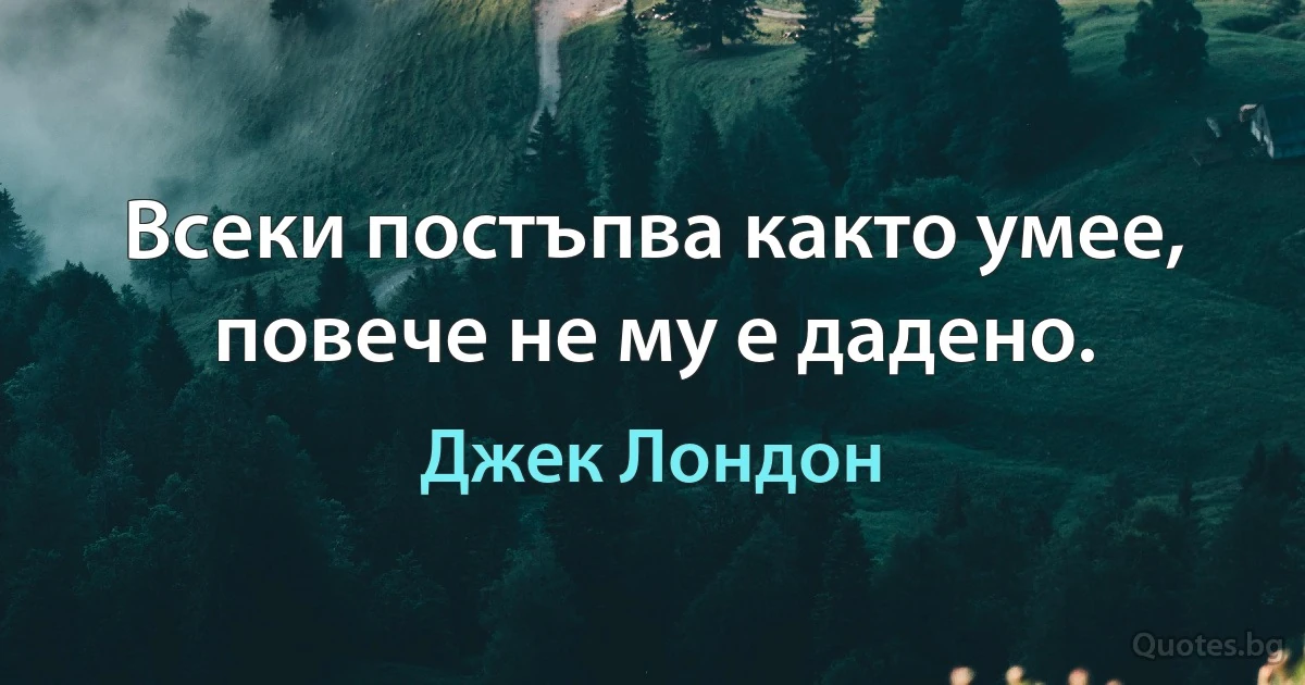 Всеки постъпва както умее, повече не му е дадено. (Джек Лондон)