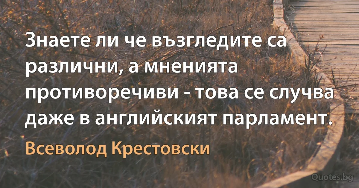 Знаете ли че възгледите са различни, а мненията противоречиви - това се случва даже в английският парламент. (Всеволод Крестовски)