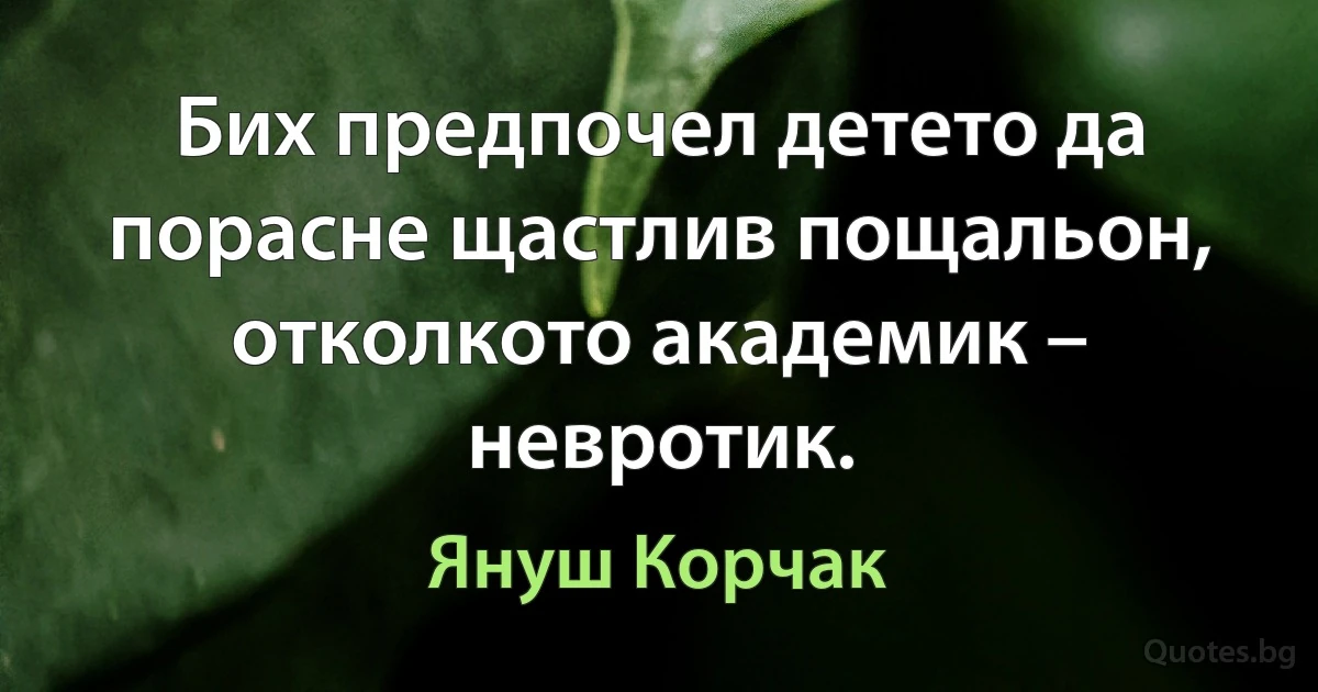 Бих предпочел детето да порасне щастлив пощальон, отколкото академик – невротик. (Януш Корчак)