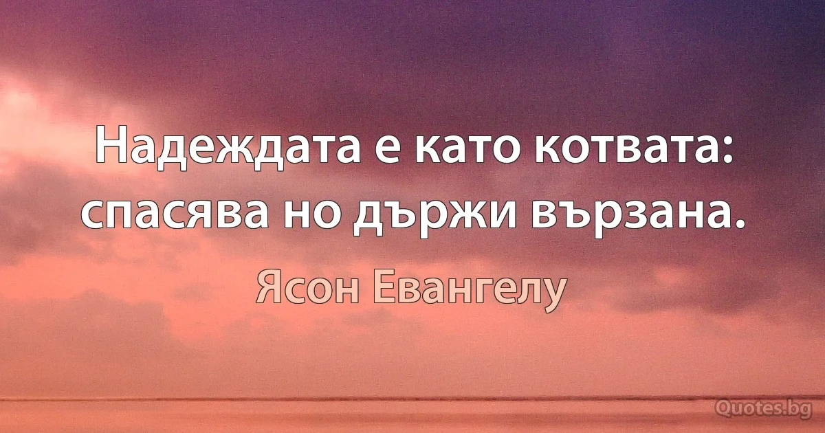 Надеждата е като котвата: спасява но държи вързана. (Ясон Евангелу)