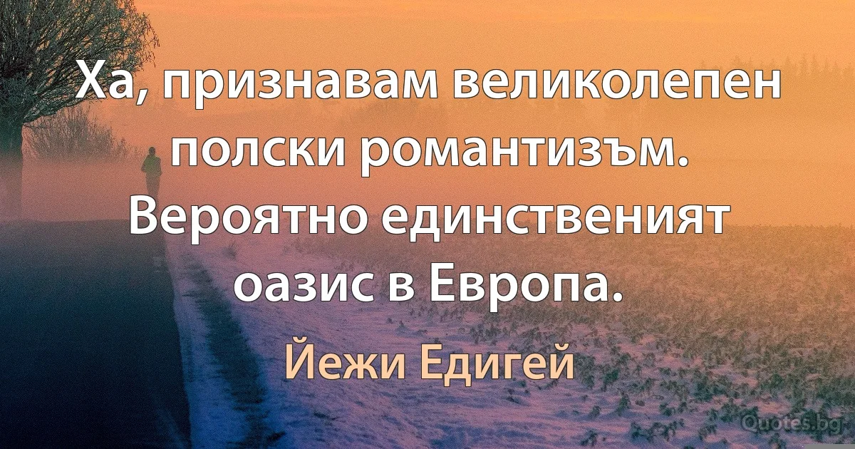 Ха, признавам великолепен полски романтизъм. Вероятно единственият оазис в Европа. (Йежи Едигей)