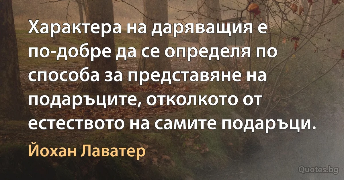 Характера на даряващия е по-добре да се определя по способа за представяне на подаръците, отколкото от естеството на самите подаръци. (Йохан Лаватер)