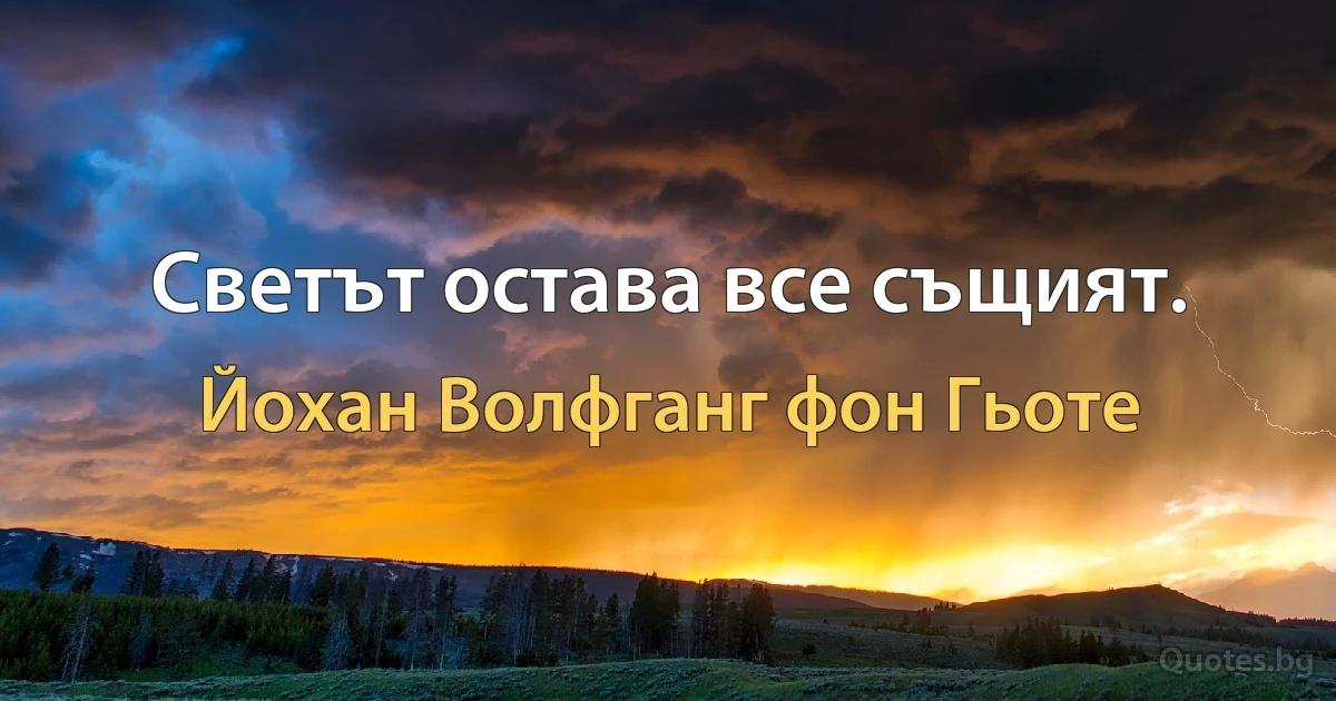 Светът остава все същият. (Йохан Волфганг фон Гьоте)