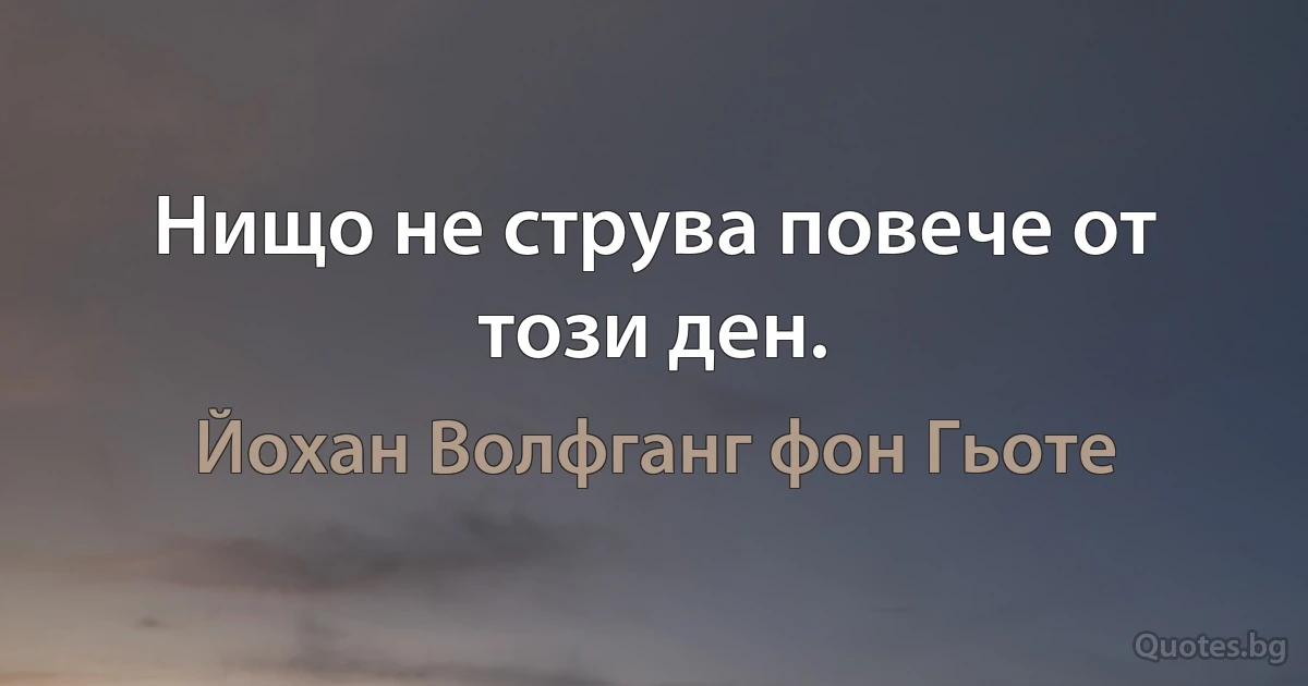 Нищо не струва повече от този ден. (Йохан Волфганг фон Гьоте)