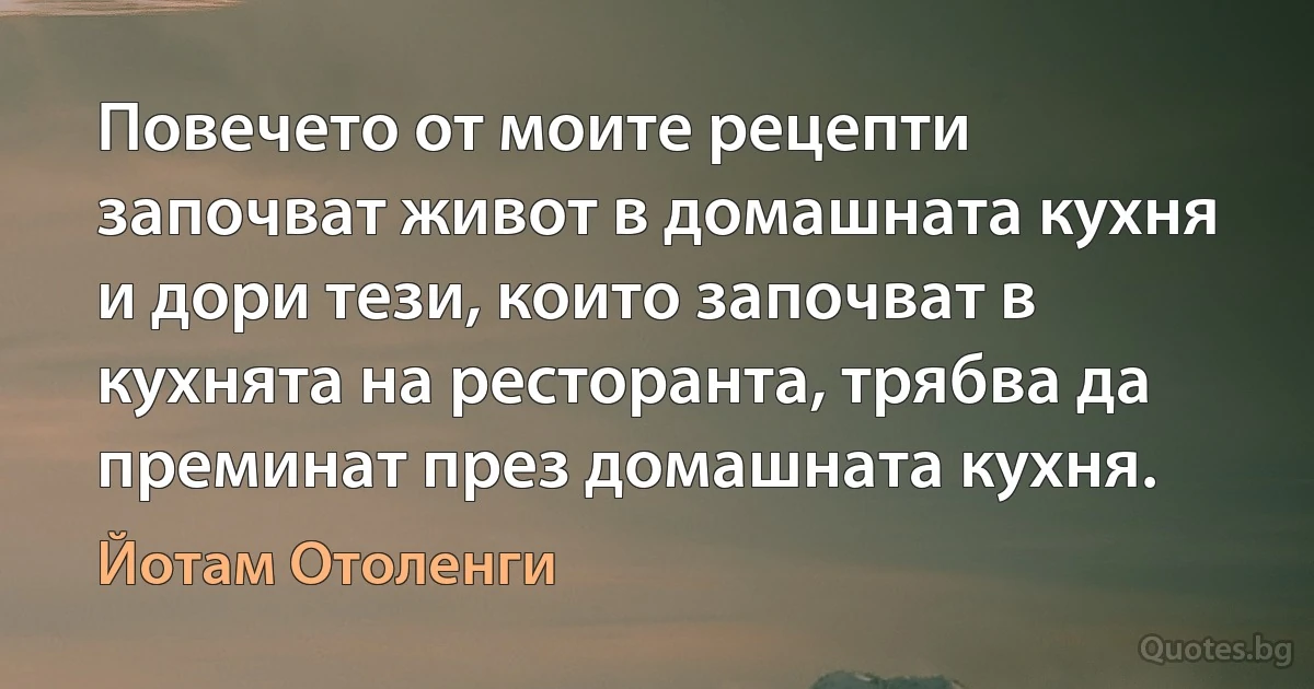 Повечето от моите рецепти започват живот в домашната кухня и дори тези, които започват в кухнята на ресторанта, трябва да преминат през домашната кухня. (Йотам Отоленги)