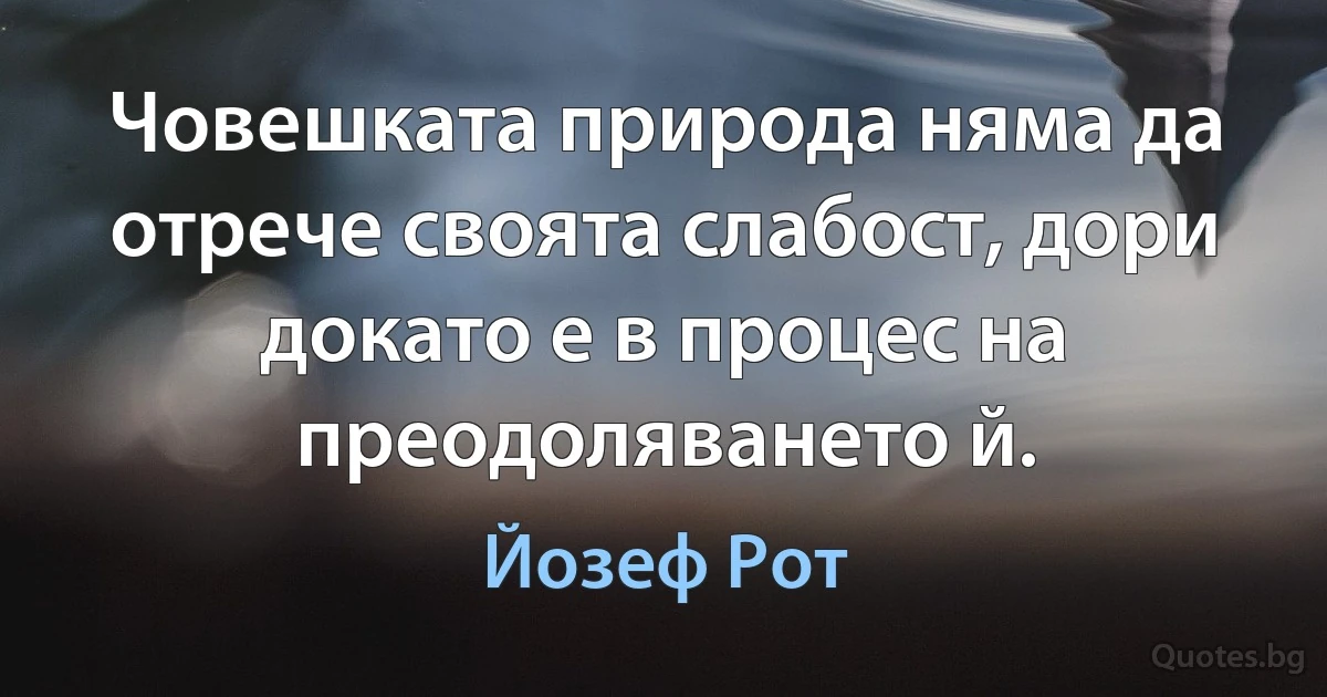 Човешката природа няма да отрече своята слабост, дори докато е в процес на преодоляването й. (Йозеф Рот)