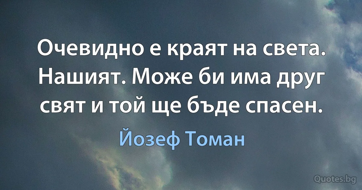 Очевидно е краят на света. Нашият. Може би има друг свят и той ще бъде спасен. (Йозеф Томан)