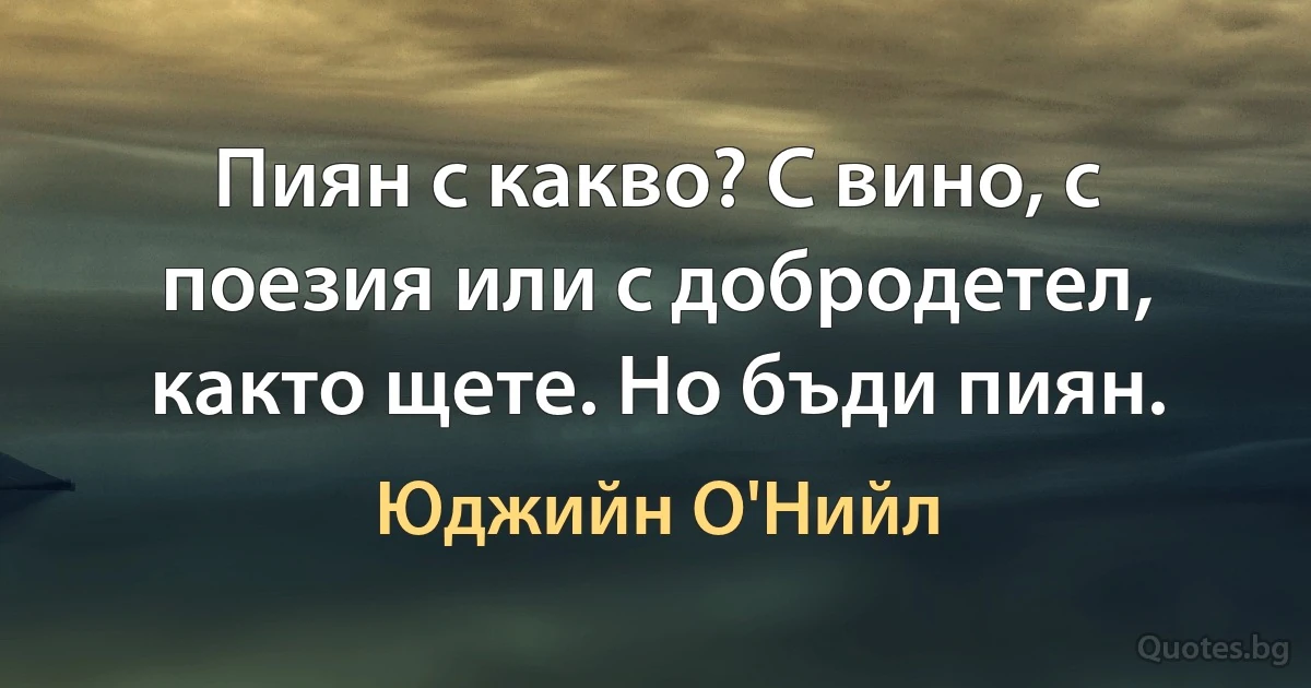 Пиян с какво? С вино, с поезия или с добродетел, както щете. Но бъди пиян. (Юджийн О'Нийл)