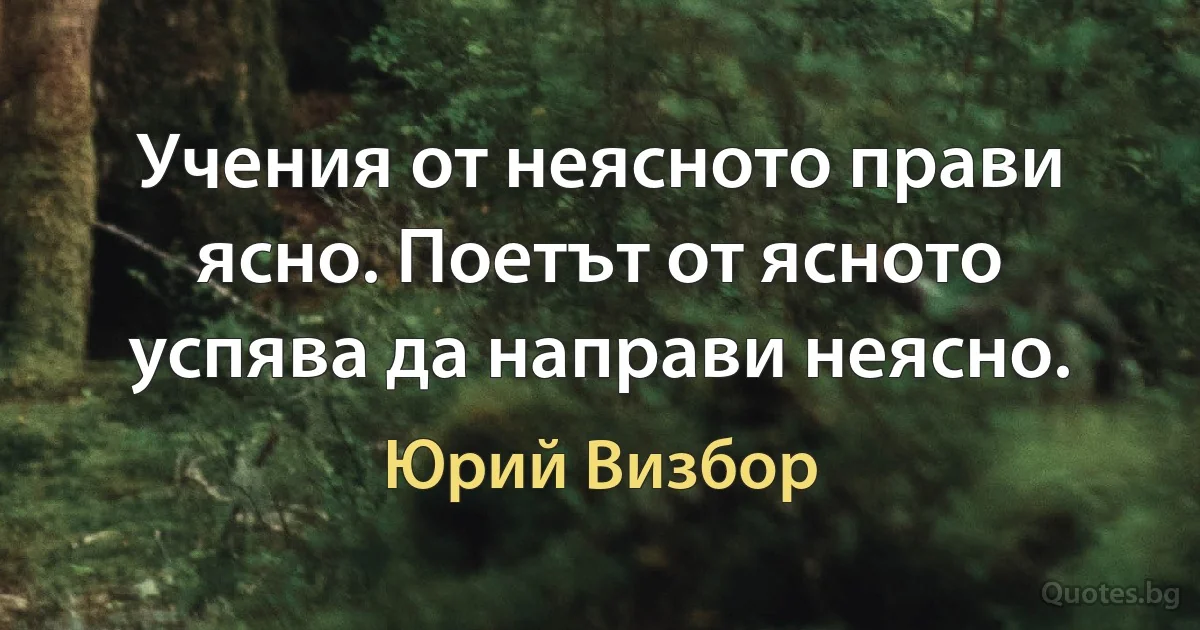 Учения от неясното прави ясно. Поетът от ясното успява да направи неясно. (Юрий Визбор)