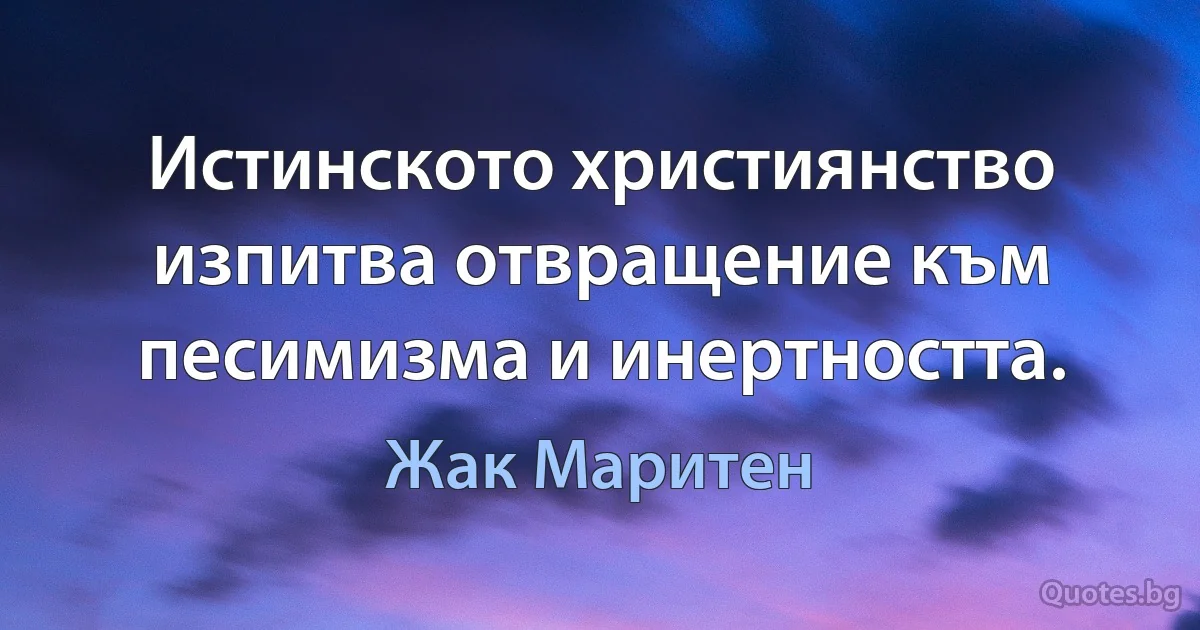 Истинското християнство изпитва отвращение към песимизма и инертността. (Жак Маритен)