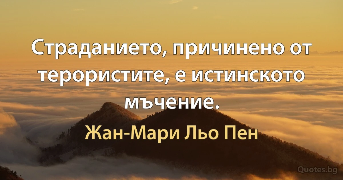 Страданието, причинено от терористите, е истинското мъчение. (Жан-Мари Льо Пен)