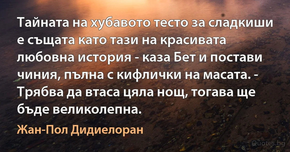 Тайната на хубавото тесто за сладкиши е същата като тази на красивата любовна история - каза Бет и постави чиния, пълна с кифлички на масата. - Трябва да втаса цяла нощ, тогава ще бъде великолепна. (Жан-Пол Дидиелоран)