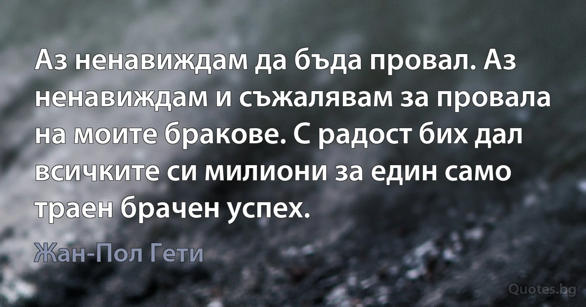 Аз ненавиждам да бъда провал. Аз ненавиждам и съжалявам за провала на моите бракове. С радост бих дал всичките си милиони за един само траен брачен успех. (Жан-Пол Гети)