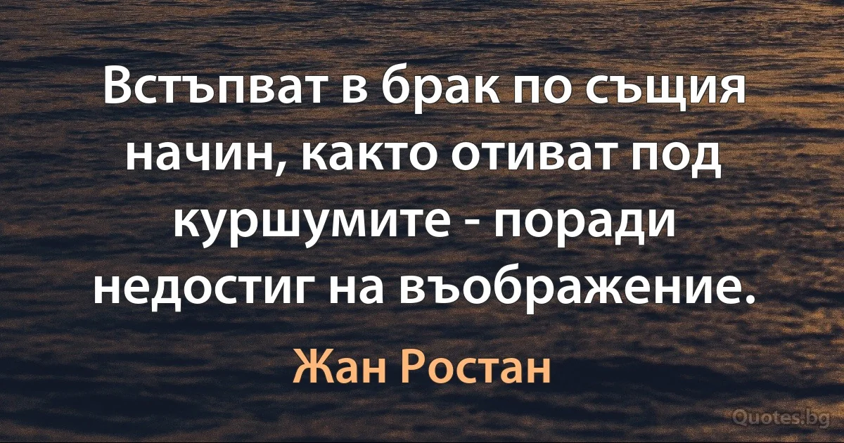 Встъпват в брак по същия начин, както отиват под куршумите - поради недостиг на въображение. (Жан Ростан)