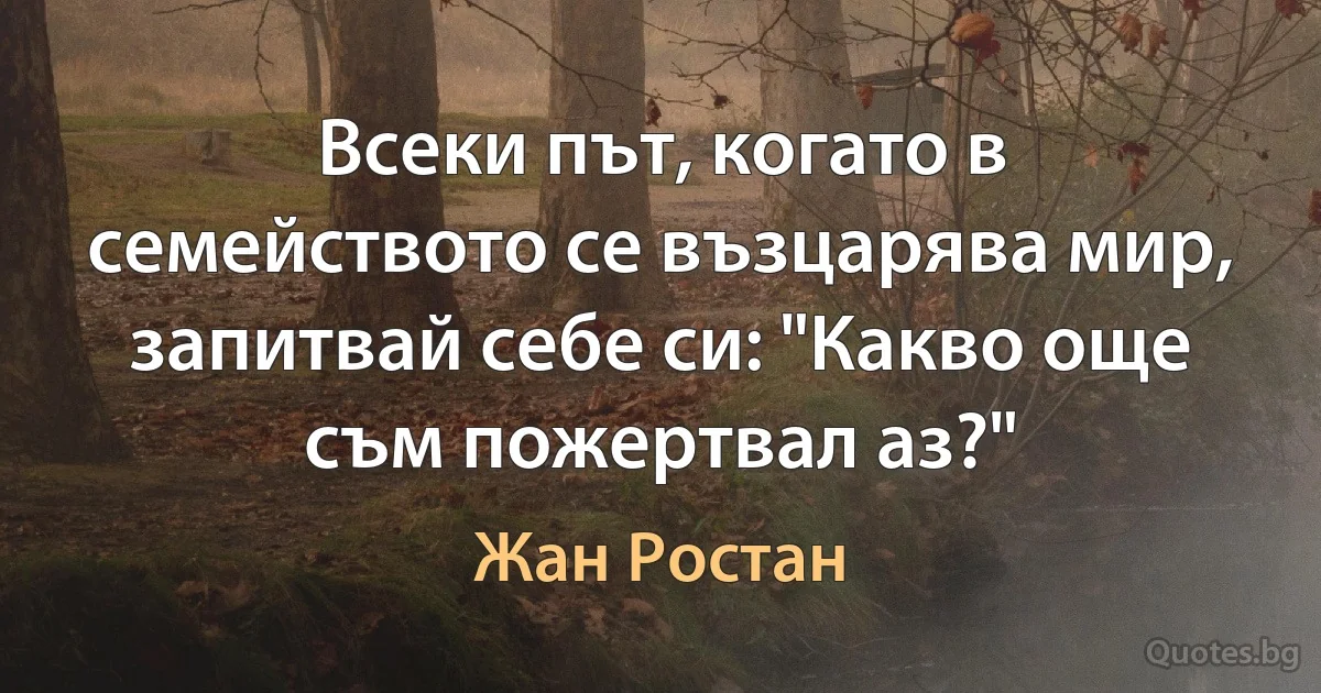 Всеки път, когато в семейството се възцарява мир, запитвай себе си: "Какво още съм пожертвал аз?" (Жан Ростан)