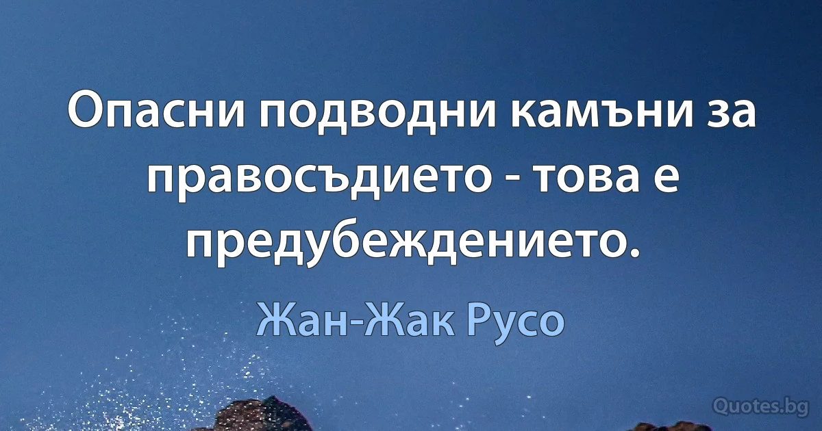 Опасни подводни камъни за правосъдието - това е предубеждението. (Жан-Жак Русо)