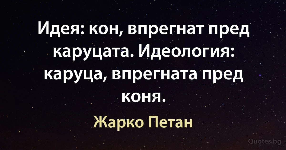 Идея: кон, впрегнат пред каруцата. Идеология: каруца, впрегната пред коня. (Жарко Петан)