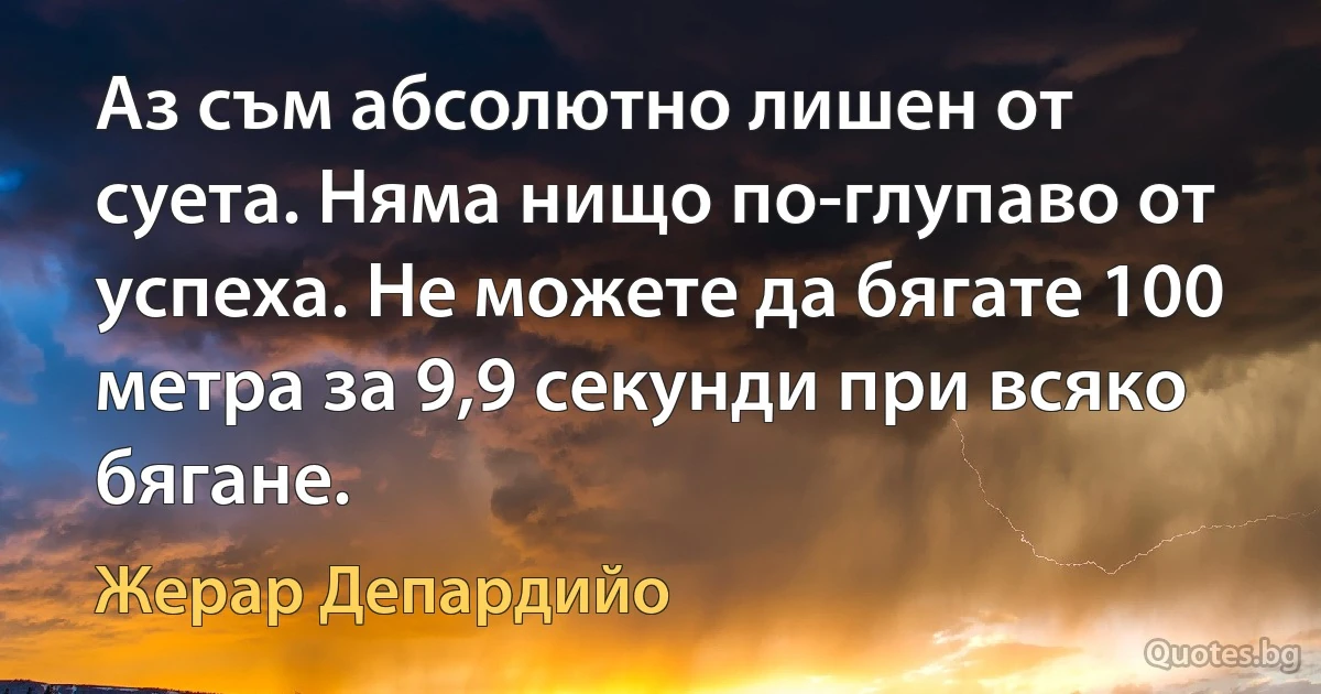 Аз съм абсолютно лишен от суета. Няма нищо по-глупаво от успеха. Не можете да бягате 100 метра за 9,9 секунди при всяко бягане. (Жерар Депардийо)