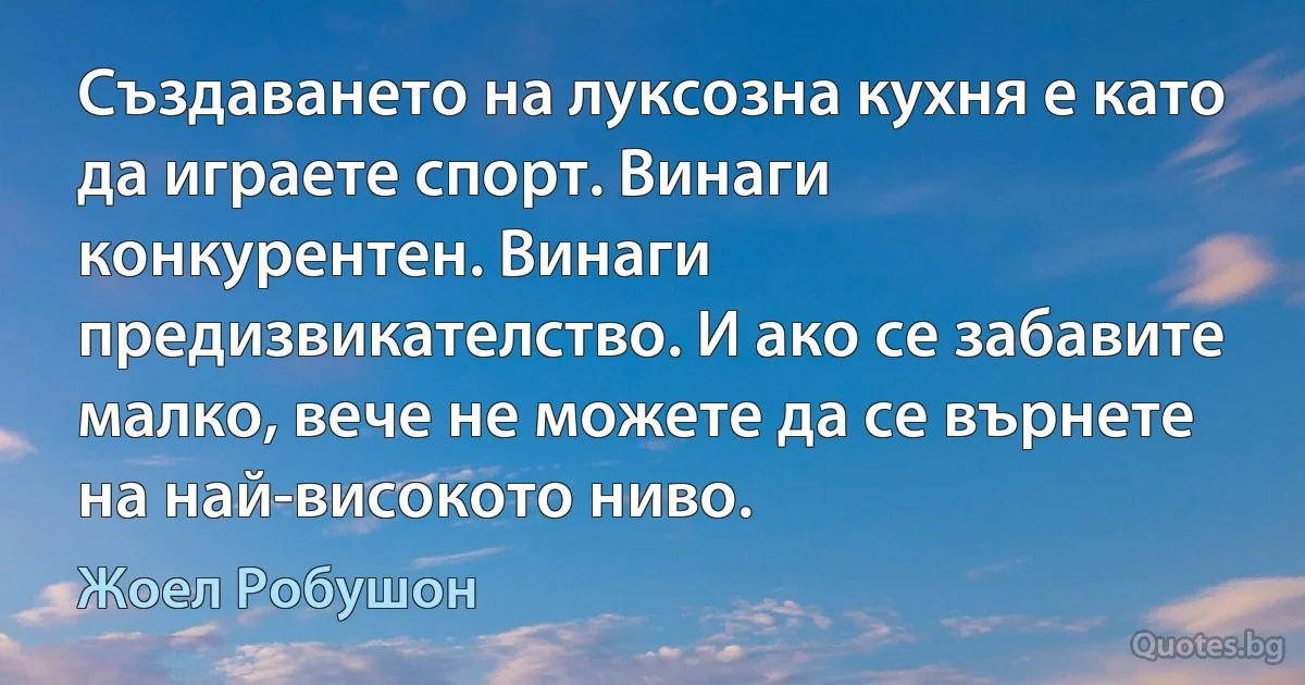 Създаването на луксозна кухня е като да играете спорт. Винаги конкурентен. Винаги предизвикателство. И ако се забавите малко, вече не можете да се върнете на най-високото ниво. (Жоел Робушон)