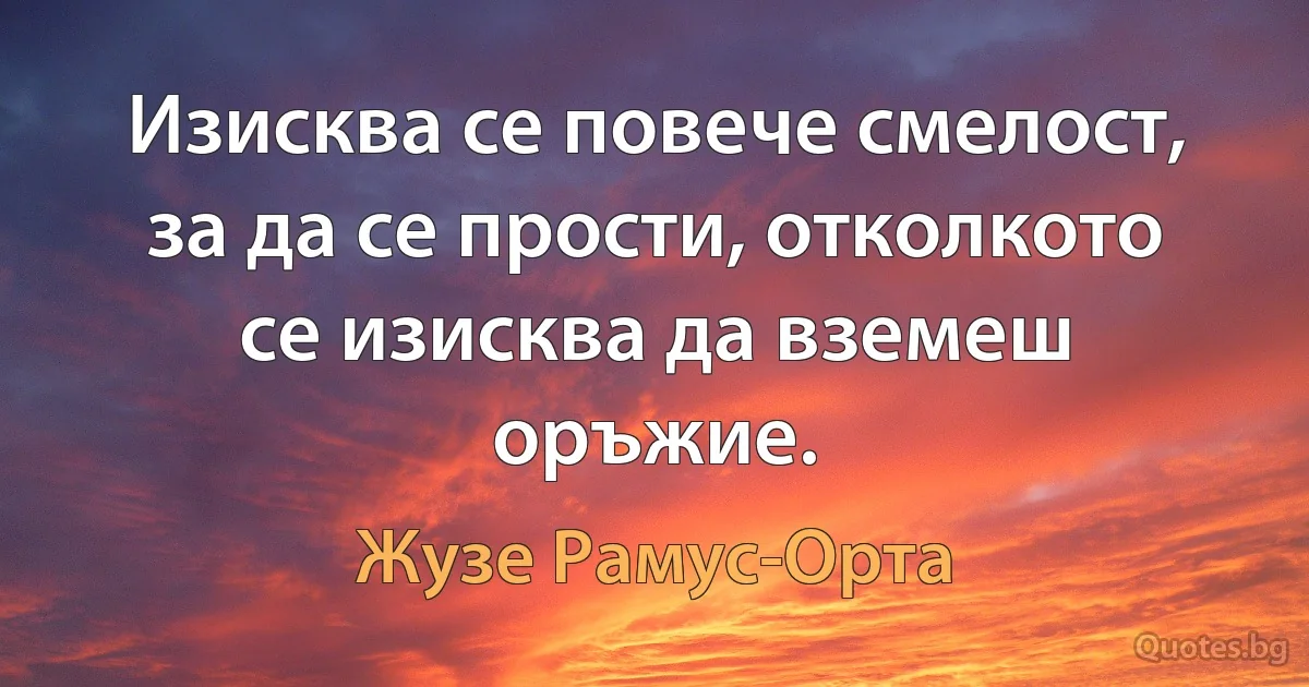 Изисква се повече смелост, за да се прости, отколкото се изисква да вземеш оръжие. (Жузе Рамус-Орта)