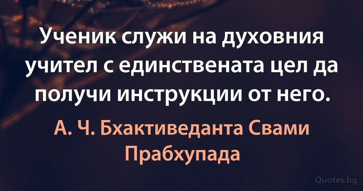 Ученик служи на духовния учител с единствената цел да получи инструкции от него. (А. Ч. Бхактиведанта Свами Прабхупада)