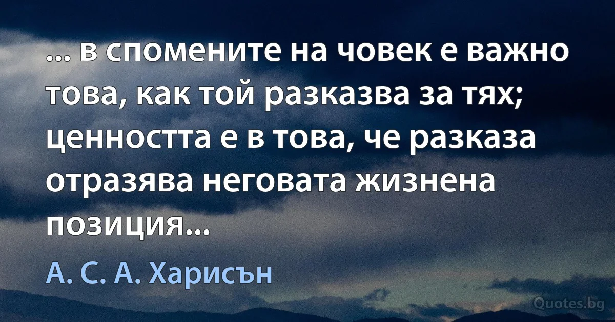 ... в спомените на човек е важно това, как той разказва за тях; ценността е в това, че разказа отразява неговата жизнена позиция... (А. С. А. Харисън)