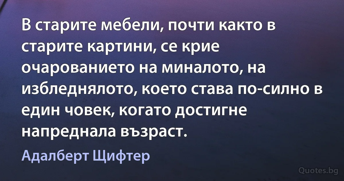 В старите мебели, почти както в старите картини, се крие очарованието на миналото, на избледнялото, което става по-силно в един човек, когато достигне напреднала възраст. (Адалберт Щифтер)