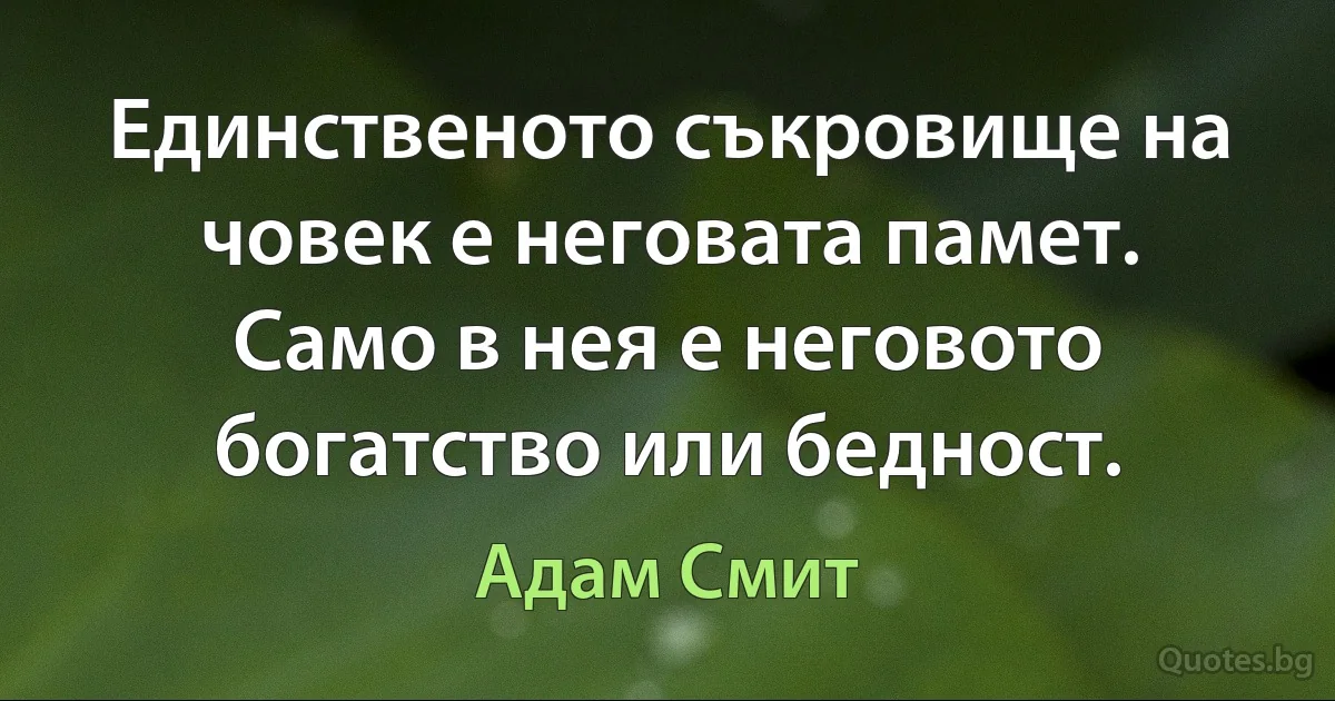 Единственото съкровище на човек е неговата памет. Само в нея е неговото богатство или бедност. (Адам Смит)