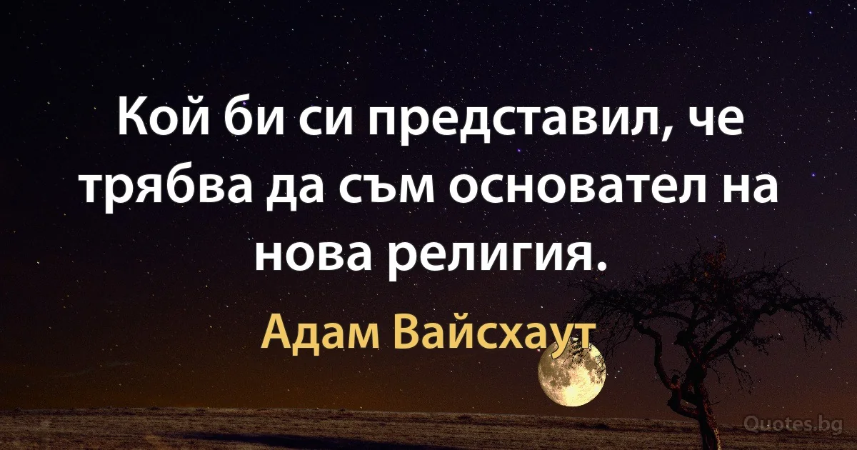 Кой би си представил, че трябва да съм основател на нова религия. (Адам Вайсхаут)