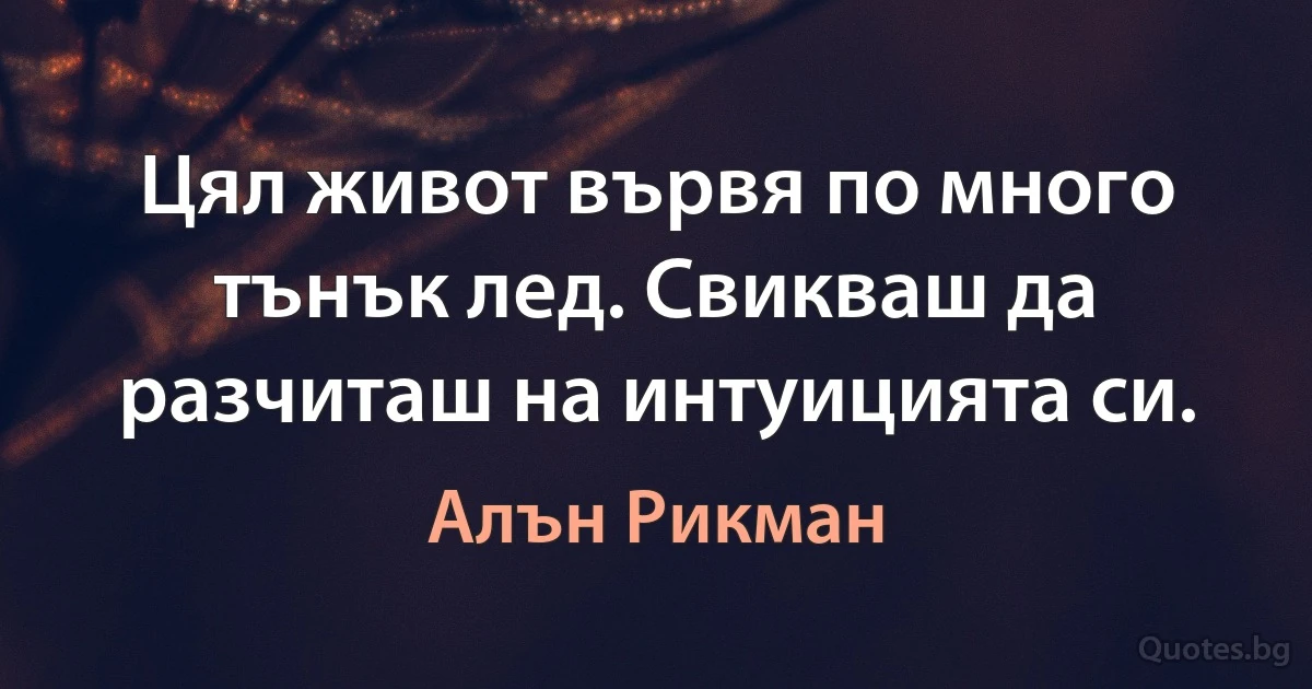 Цял живот вървя по много тънък лед. Свикваш да разчиташ на интуицията си. (Алън Рикман)